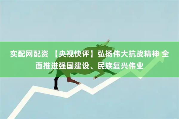 实配网配资 【央视快评】弘扬伟大抗战精神 全面推进强国建设、民族复兴伟业