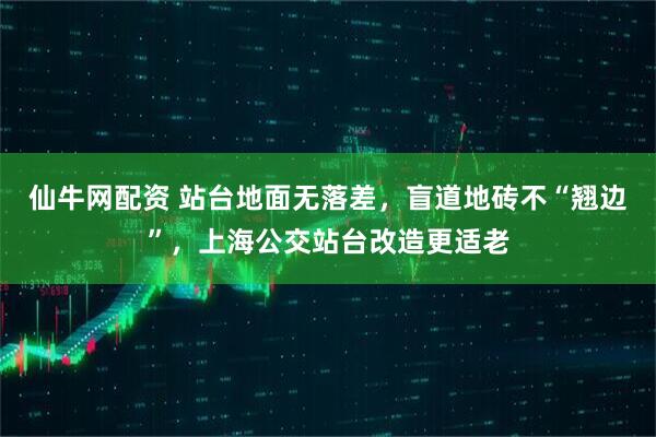 仙牛网配资 站台地面无落差，盲道地砖不“翘边”，上海公交站台改造更适老