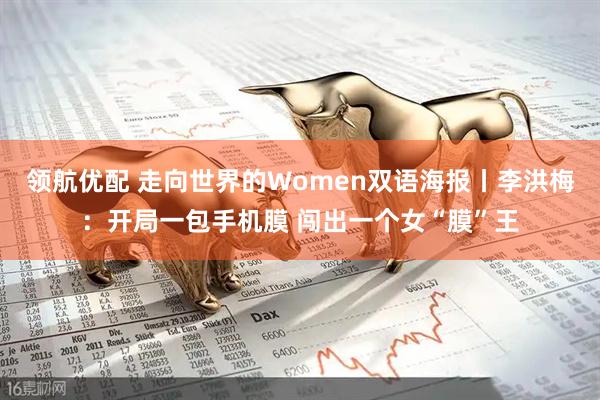领航优配 走向世界的Women双语海报丨李洪梅：开局一包手机膜 闯出一个女“膜”王