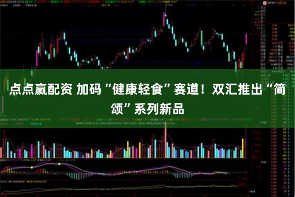 点点赢配资 加码“健康轻食”赛道！双汇推出“简颂”系列新品