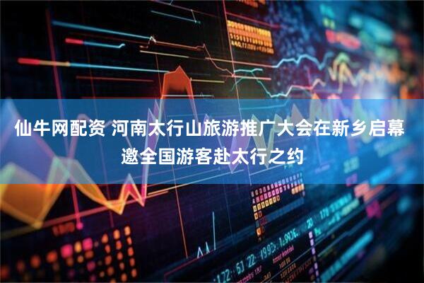 仙牛网配资 河南太行山旅游推广大会在新乡启幕 邀全国游客赴太行之约