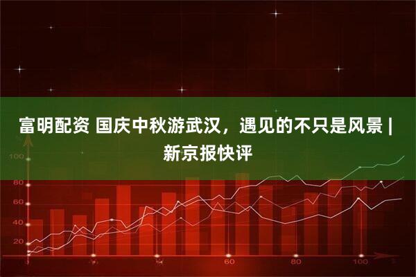 富明配资 国庆中秋游武汉，遇见的不只是风景 | 新京报快评