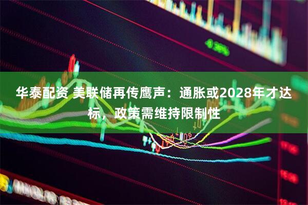 华泰配资 美联储再传鹰声：通胀或2028年才达标，政策需维持限制性