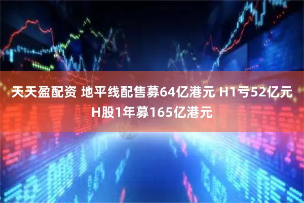 天天盈配资 地平线配售募64亿港元 H1亏52亿元H股1年募165亿港元