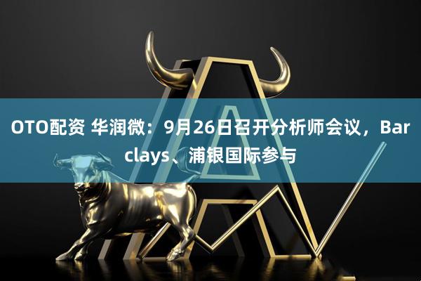OTO配资 华润微：9月26日召开分析师会议，Barclays、浦银国际参与