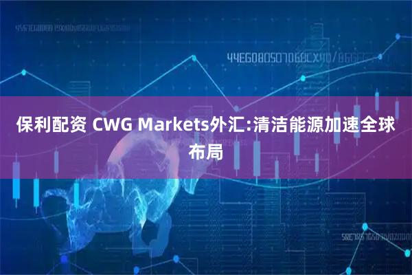 保利配资 CWG Markets外汇:清洁能源加速全球布局