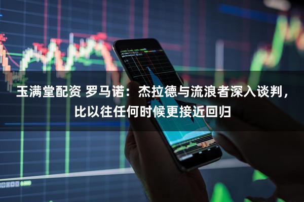 玉满堂配资 罗马诺：杰拉德与流浪者深入谈判，比以往任何时候更接近回归