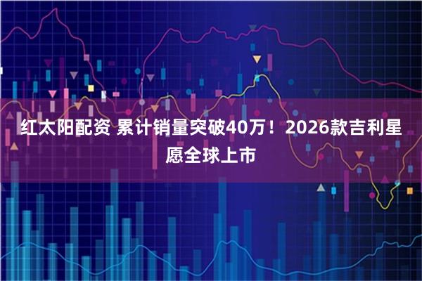 红太阳配资 累计销量突破40万！2026款吉利星愿全球上市