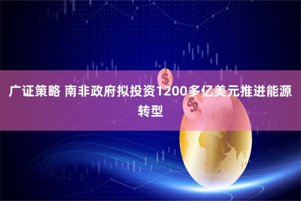 广证策略 南非政府拟投资1200多亿美元推进能源转型