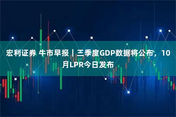 宏利证券 牛市早报｜三季度GDP数据将公布，10月LPR今日发布