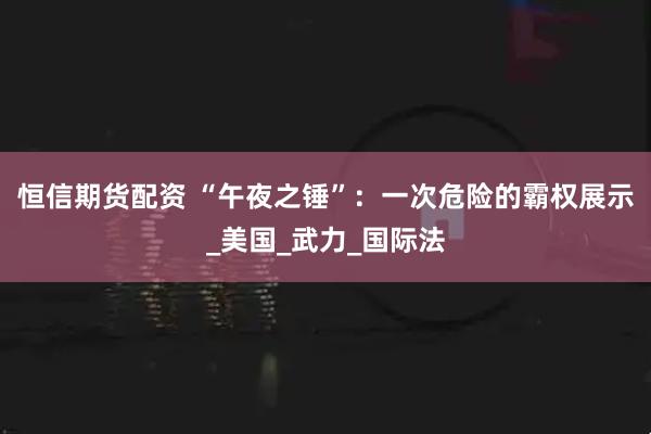 恒信期货配资 “午夜之锤”：一次危险的霸权展示_美国_武力_国际法