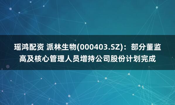 瑶鸿配资 派林生物(000403.SZ)：部分董监高及核心管理人员增持公司股份计划完成