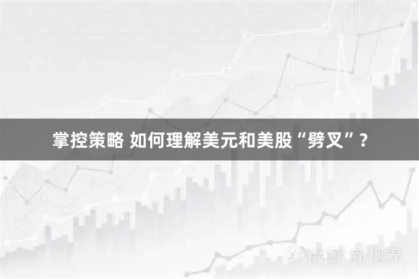 掌控策略 如何理解美元和美股“劈叉”？