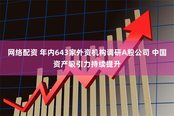网络配资 年内643家外资机构调研A股公司 中国资产吸引力持续提升