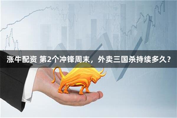 涨牛配资 第2个冲锋周末，外卖三国杀持续多久？