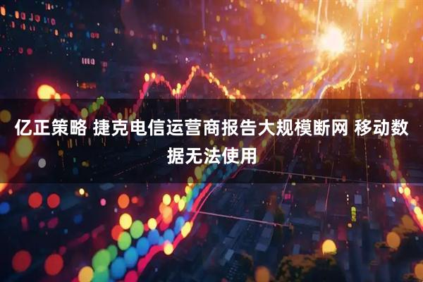 亿正策略 捷克电信运营商报告大规模断网 移动数据无法使用