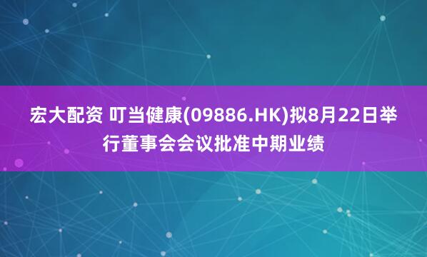 宏大配资 叮当健康(09886.HK)拟8月22日举行董事会会议批准中期业绩