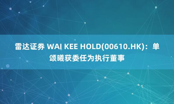 雷达证券 WAI KEE HOLD(00610.HK)：单颂曦获委任为执行董事