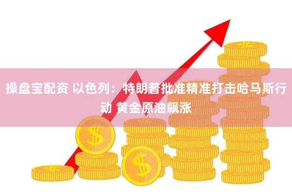 操盘宝配资 以色列：特朗普批准精准打击哈马斯行动 黄金原油飙涨