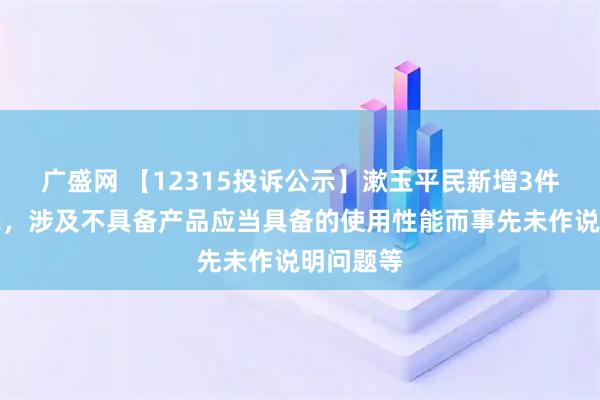 广盛网 【12315投诉公示】漱玉平民新增3件投诉公示，涉及不具备产品应当具备的使用性能而事先未作说明问题等