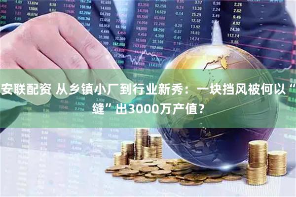 安联配资 从乡镇小厂到行业新秀：一块挡风被何以“缝”出3000万产值？