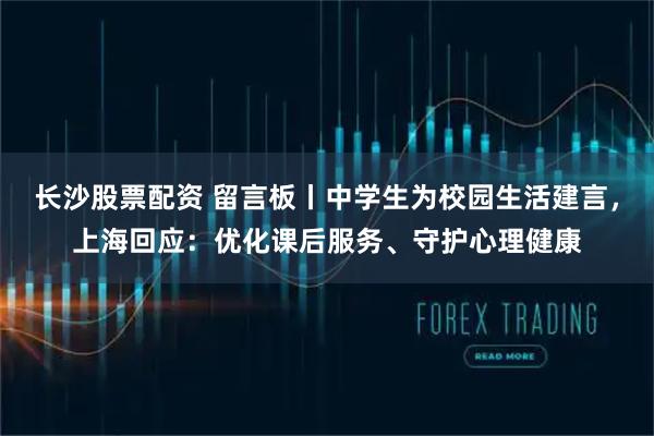 长沙股票配资 留言板丨中学生为校园生活建言，上海回应：优化课后服务、守护心理健康