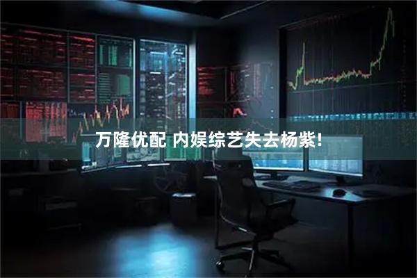 万隆优配 内娱综艺失去杨紫!
