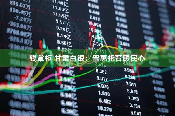 钱掌柜 甘肃白银：普惠托育暖民心